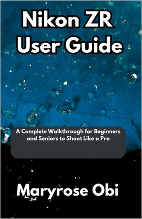 Nikon ZR User Guide: A Complete Walkthrough for Beginners and Seniors to Shoot Like a Pro by Maryrose Obi