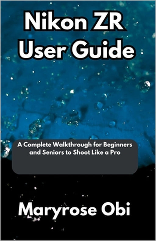 Nikon ZR User Guide: A Complete Walkthrough for Beginners and Seniors to Shoot Like a Pro by Maryrose Obi