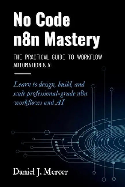 No Code n8n Mastery: The Practical Guide to Workflow Automation & AI: Learn to design, build, and scale professional-grade n8n workflows and AI by Daniel J. Mercer