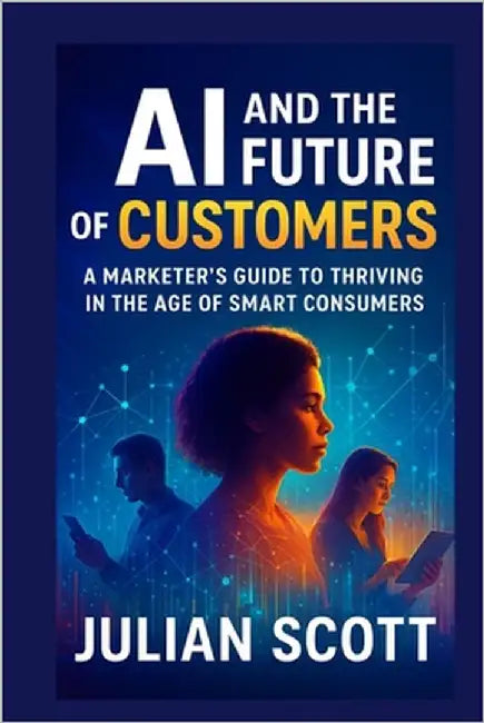 AI And The Future Of Customers: A Marketer's Guide to Thriving in the Age of Smart Consumers by Scott, Julian