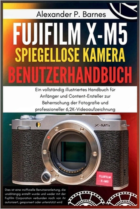 Fujifilm X-M5 Spiegellose Kamera Benutzerhandbuch: Ein vollständig illustriertes Handbuch für Anfänger und Content-Ersteller zur Beherrschung der Foto by Alexander P. Barnes, Alexander P. Barnes