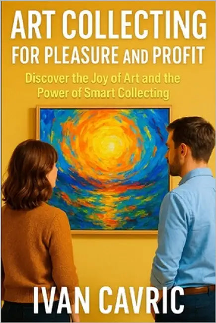 Art Collecting for Pleasure and Profit: Discover the Joy of Art and the Power of Smart Collecting by Cavric, Ivan