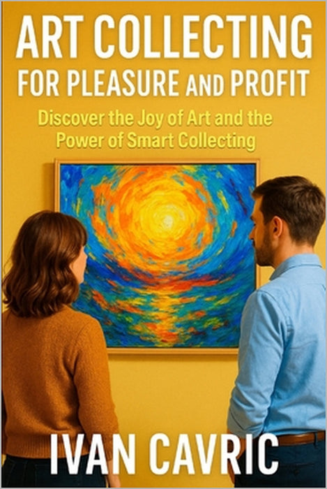 Art Collecting for Pleasure and Profit: Discover the Joy of Art and the Power of Smart Collecting by Ivan Cavric