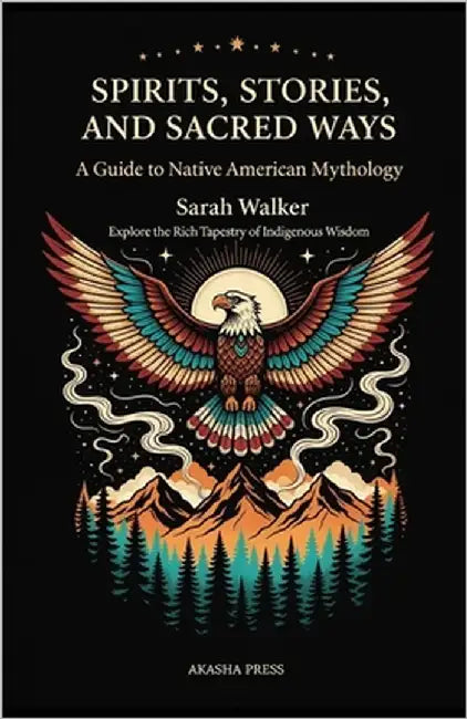 Spirits, Stories, and Sacred Ways: A Guide to Native American Mythology: Explore the Rich Tapestry of Indigenous Wisdom by Walker, Sarah