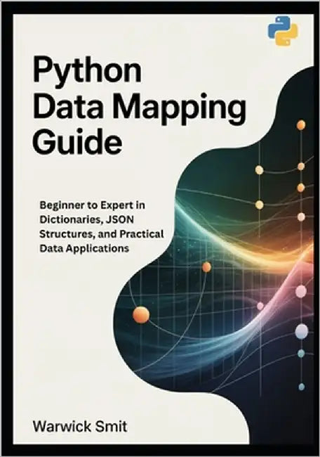 Python Data Mapping Guide: Beginner to Expert in Dictionaries, JSON Structures, and Practical Data Applications by Smit, Warwick