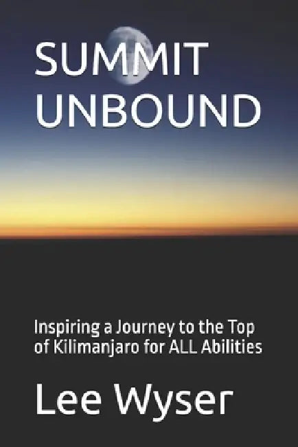 Summit Unbound: Inspiring a Journey to the Top of Kilimanjaro for ALL Abilities by Lee Wyser