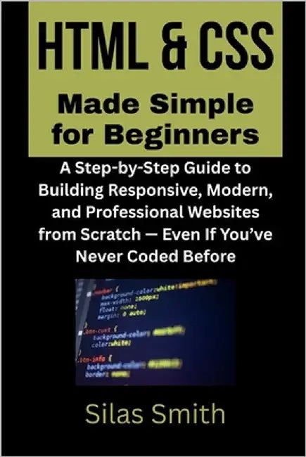 HTML & CSS Made Simple for Beginners: A Step-by-Step Guide to Building Responsive, Modern, and Professional Websites from Scratch - Even If You've Nev by Smith, Silas