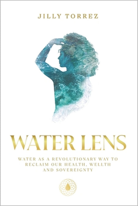 Water Lens: Water as a Revolutionary Way to Reclaim Our Health, Wellth, and Sovereignty by Chris O'Brien, Lucy Philibossian, Jillian Torrez