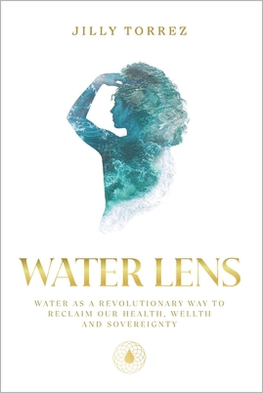 Water Lens: Water as a Revolutionary Way to Reclaim Our Health, Wellth, and Sovereignty by Chris O'Brien, Lucy Philibossian, Jillian Torrez