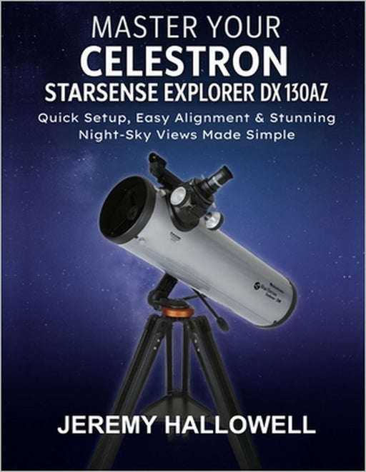 Master Your Celestron StarSense Explorer DX 130AZ: Quick Setup, Easy Alignment & Stunning Night-Sky Views Made Simple by Jeremy Hallowell