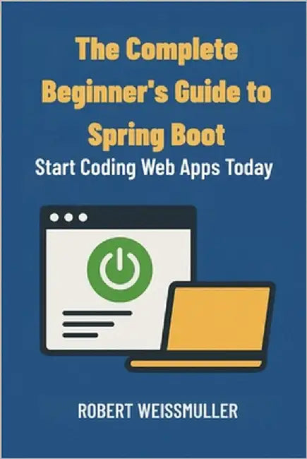 The Complete Beginner's Guide to Spring Boot: Start Coding Web Apps Today by Weissmuller, Robert