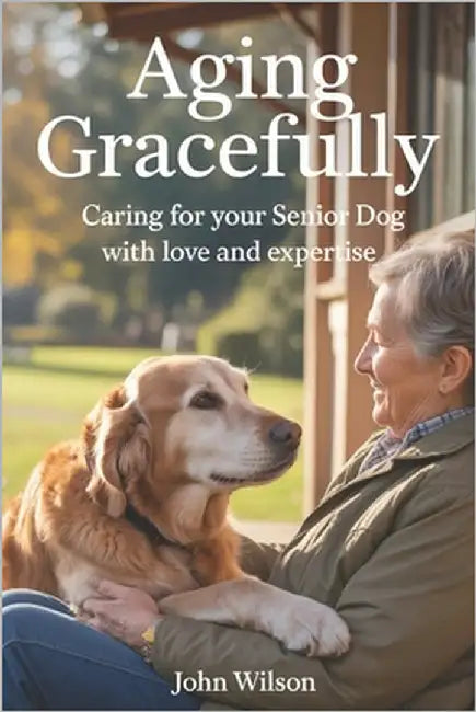 Aging Gracefully: Caring for Your Senior Dog with Love and Expertise by Wilson, John