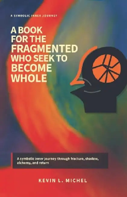 A Book for the Fragmented Who Seek to Become Whole by Kevin L. Michel