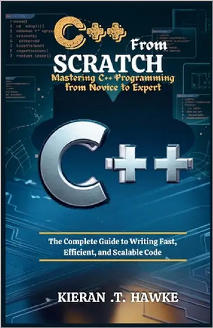 C++ From Scratch: Mastering C++ Programming from Novice to Expert: The Complete Guide to Writing Fast, Efficient, and Scalable Code by T, Kieran
