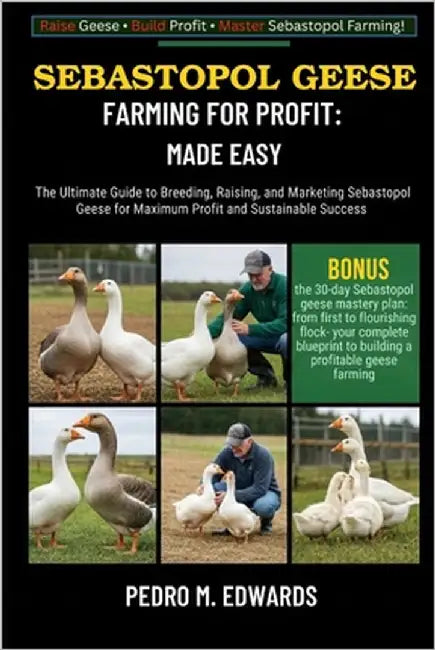 Sebastopol Geese Farming for Profit: MADE EASY: The Ultimate Guide to Breeding, Raising, and Marketing Sebastopol Geese for Maximum Profit and Sustain by Edwards, Pedro M.
