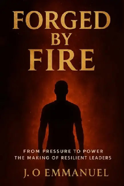 Forged by fire: From pressure to power; The making of resilient leaders by J. O. Emmanuel