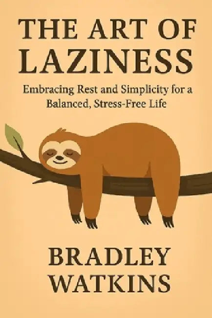 The Art of Laziness: Embracing Rest and Simplicity for a Balanced, Stress Free Life by Bradley Watkins