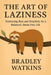 The Art of Laziness: Embracing Rest and Simplicity for a Balanced, Stress Free Life by Bradley Watkins