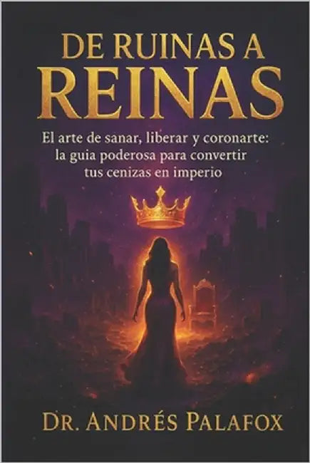 De Ruinas a Reinas: El arte de sanar, liberar y coronarte: la guía poderosa para convertir tus cenizas en imperio by Palafox Tun, Andres