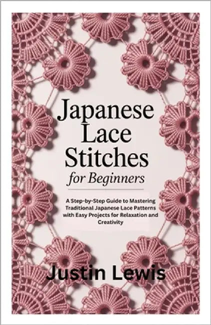 Japanese Lace Stitches for Beginners: A Step-by-Step Guide to Mastering Traditional Japanese Lace Patterns with Easy Projects for Relaxation and Creat by Lewis, Justin