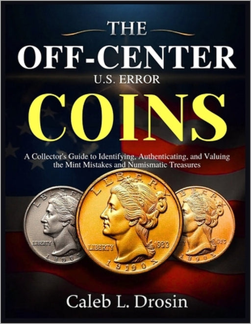 The Off-Center U.S. Error Coins: A Collector's Guide to Identifying, Authenticating, and Valuing the Mint Mistakes and Numismatic Treasures by Caleb L. Drosin