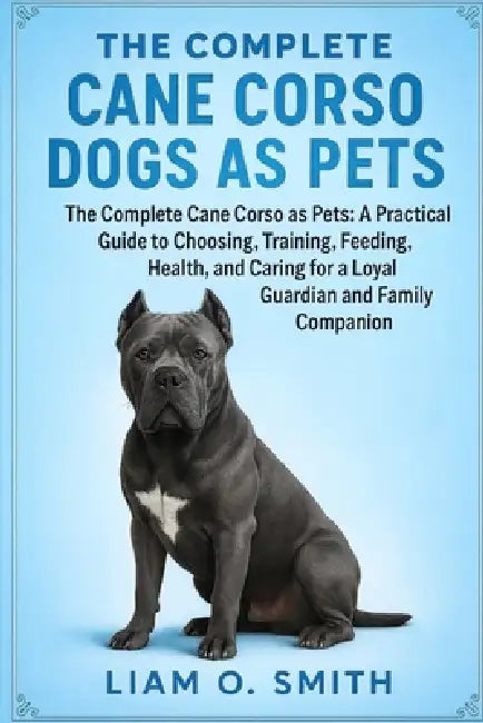 The Complete Cane Corso Dogs as Pets: The Complete Cane Corso as Pets: A Practical Guide to Choosing, Training, Feeding, Grooming, and Caring for a Lo by Liam O. Smith