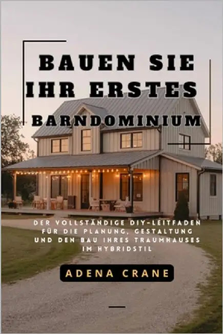 Bauen Sie Ihr erstes Barndominium: Der vollständige DIY-Leitfaden für die Planung, Gestaltung und den Bau Ihres Traumhauses im Hybridstil by Crane, Adena