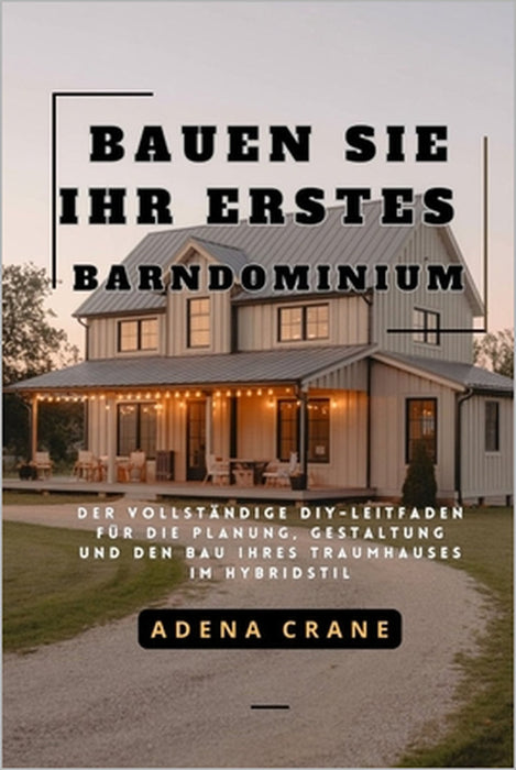 Bauen Sie Ihr erstes Barndominium: Der vollständige DIY-Leitfaden für die Planung, Gestaltung und den Bau Ihres Traumhauses im Hybridstil by Adena Crane