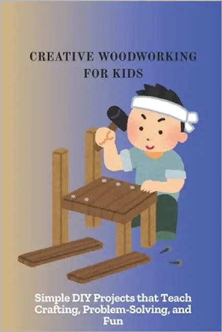 Creative Woodworking for Kids: Simple DIY Projects that Teach Crafting, Problem-Solving, and Fun by Ama, Kwesi