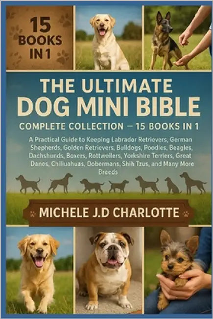 The Ultimate Dog Mini Bible: COMPLETE COLLECTION - 15 BOOKS IN 1: A Practical Guide to Keeping Labrador Retrievers, German Shepherds, Golden Retriever by J. D. Charlotte, Michele