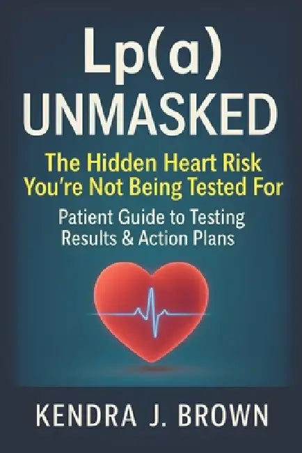 Lp(a) Unmasked: Lipoprotein(a) The Hidden Heart Risk You're Not Being Tested For, Patient Guide to Testing Results & Action Plans by Kendra J. Brown
