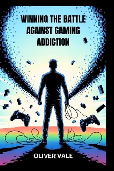 Winning the Battle Against Gaming Addiction: Effective Steps to Regain Control and Break Free from Dependency by Oliver Vale