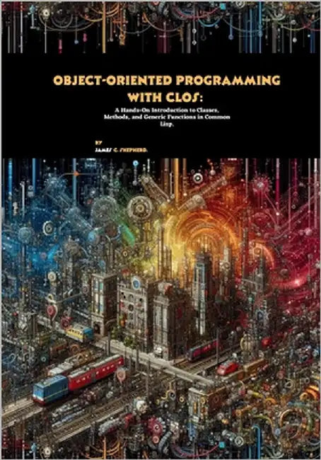 Object-Oriented Programming with CLOS: A Hands-On Introduction to Classes, Methods, and Generic Functions in Common Lisp by C. Shepherd, James