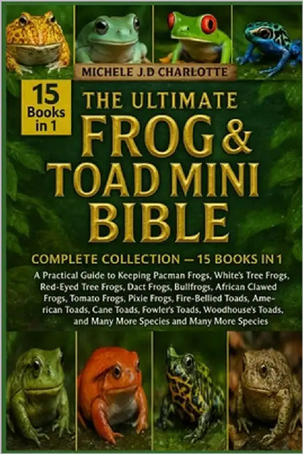 The Ultimate Frog & Toad Mini Bible: COMPLETE COLLECTION - 15 BOOKS IN 1: A Practical Guide to Keeping Pacman Frogs, White's Tree Frogs, Red-Eyed Tree by J. D. Charlotte, Michele
