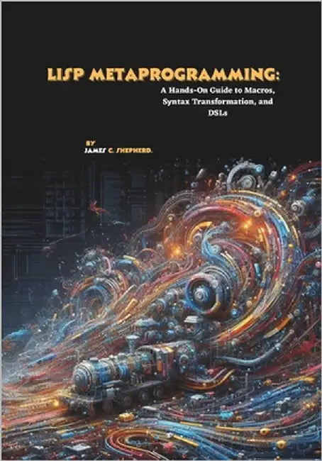 Lisp Metaprogramming: A Hands-On Guide to Macros, Syntax Transformation, and DSLs by C. Shepherd, James