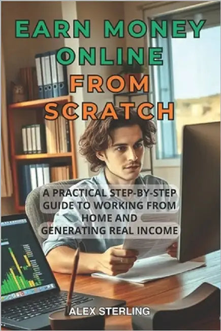 Earn money Online from scratch: A Practical Step-by-Step Guide Proven Methods to Work from Home and Create Income Have you ever dreamed of working com by Sterling, Alex