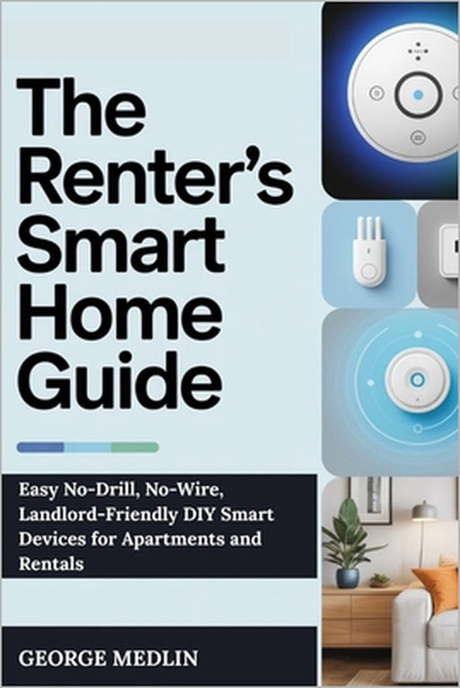 The Renter's Smart Home Guide: Easy No-Drill, No-Wire, Landlord-Friendly DIY Smart Devices for Apartments and Rentals by George Medlin