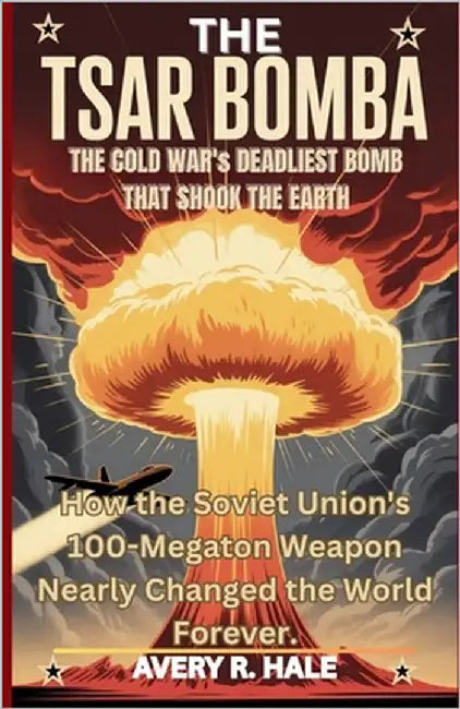 The Tsar Bomba: The Cold War's Deadliest Bomb That Shook the Earth: How the Soviet Union's 100-Megaton Weapon Nearly Changed the World Forever. by R. Hale, Avery