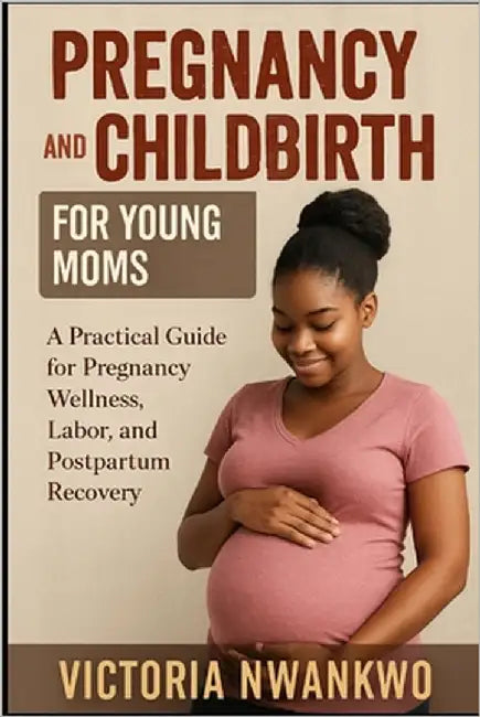 Pregnancy and Childbirth for Young Moms: A Practical Guide for Pregnancy Wellness, Labor, and Postpartum Recovery by Nwankwo, Victoria