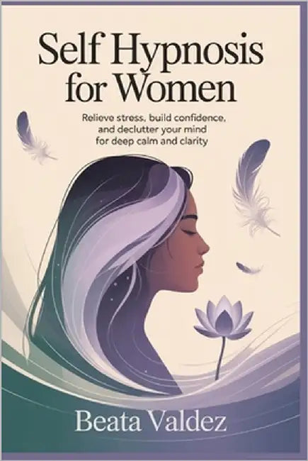 Self Hypnosis for Women: Relieve Stress, Build Confidence, and Declutter Your Mind for Deep Calm and Clarity by Valdez, Beata
