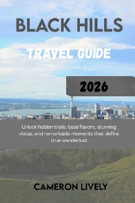 Black Hills Tra Vel Guide 2026: Unlock hidden trails, local flavors, stunning vistas, and remarkable moments that define true wanderlust by Cameron Lively