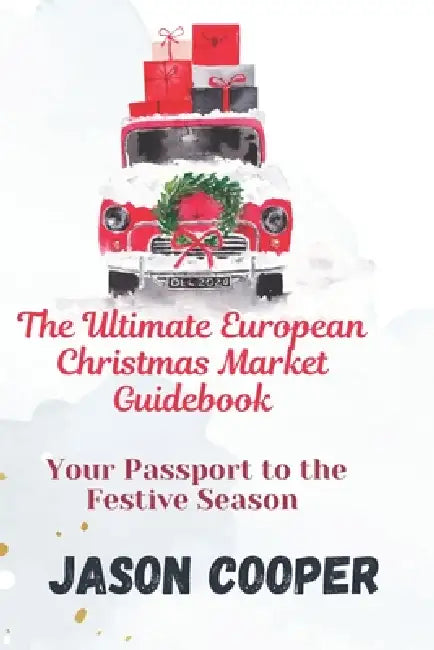 The Ultimate European Christmas Market Guidebook: Your Passport to the Festive Season: Plan Your Magical Holiday Trip with Expert Tips, and Essential by Jason Cooper