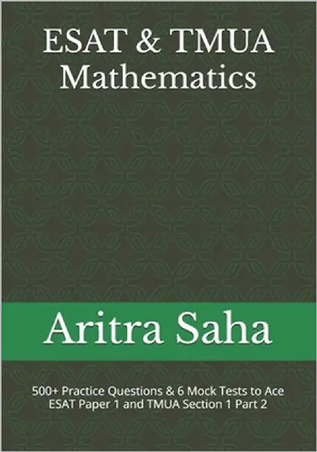 ESAT & TMUA Mathematics: 500+ Practice Questions & 6 Mock Tests to Ace ESAT Paper 1 and TMUA Section 1 Part 2 by Saha, Aritra