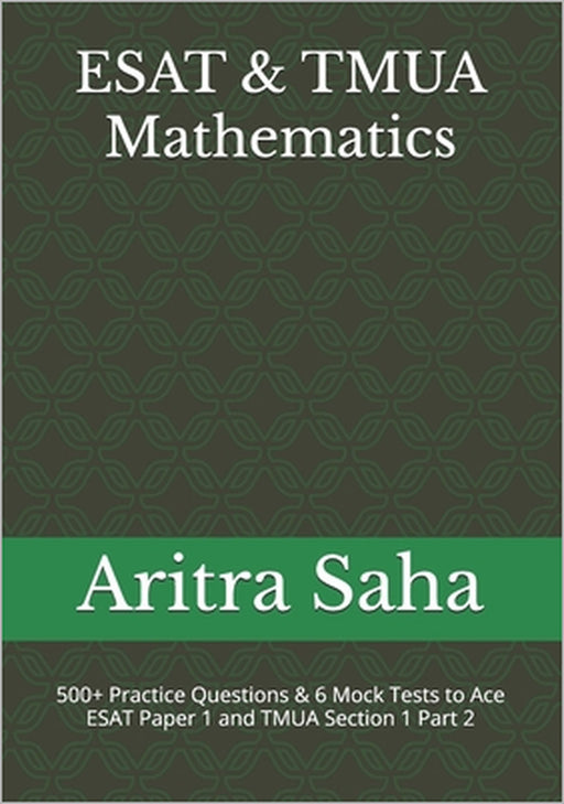 ESAT & TMUA Mathematics: 500+ Practice Questions & 6 Mock Tests to Ace ESAT Paper 1 and TMUA Section 1 Part 2 by Aritra Saha