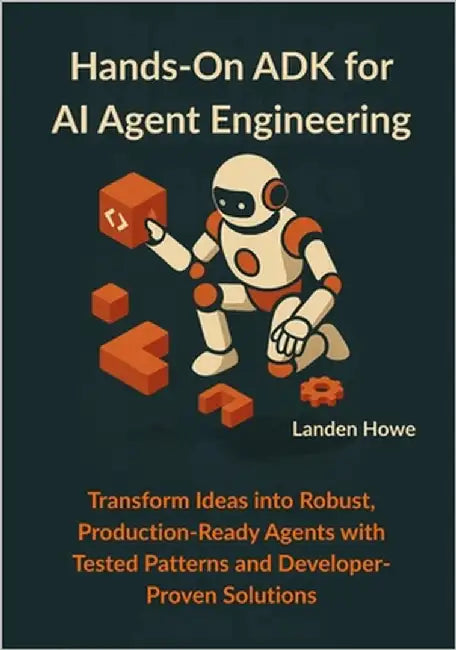 Hands-On ADK for AI Agent Engineering: Transform Ideas into Robust, Production-Ready Agents with Tested Patterns and Developer-Proven Solutions by Howe, Landen