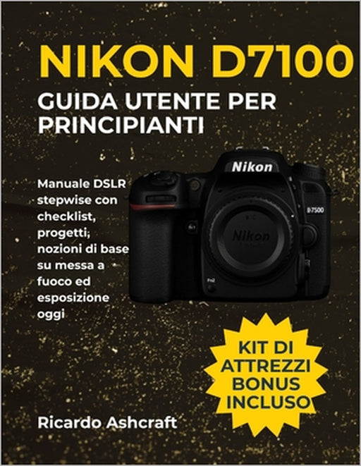 Nikon D7100 Guida Utente Per Principianti: Manuale DSLR stepwise con checklist, progetti, nozioni di base su messa a fuoco ed esposizione oggi by Ricardo Ashcraft