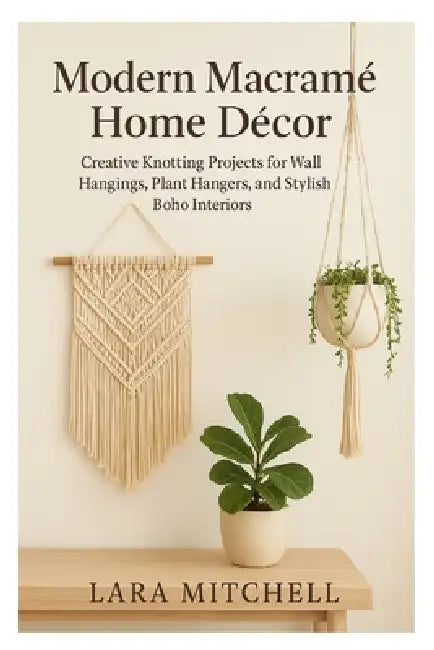 Modern Macramé Home Décor: Creative Knotting Projects for Wall Hangings, Plant Hangers, and Stylish Boho Interiors by Lara Mitchell