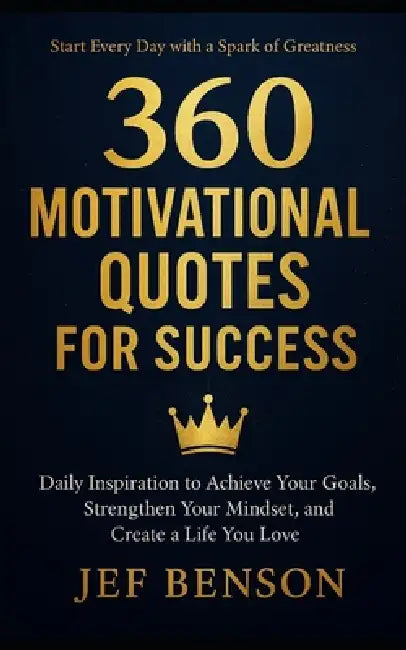 360 Motivational Quotes for Success: Daily Inspiration to Achieve Your Goals, Strengthen Your Mindset, and Create a Life You Love by Jef Benson