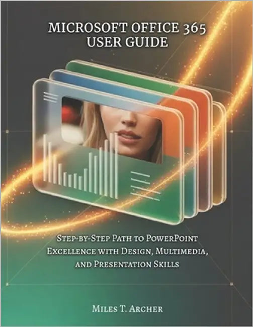 Microsoft Office 365 User Guide: Step-by-Step Path to PowerPoint Excellence with Design, Multimedia, and Presentation Skills by Archer, Miles T.