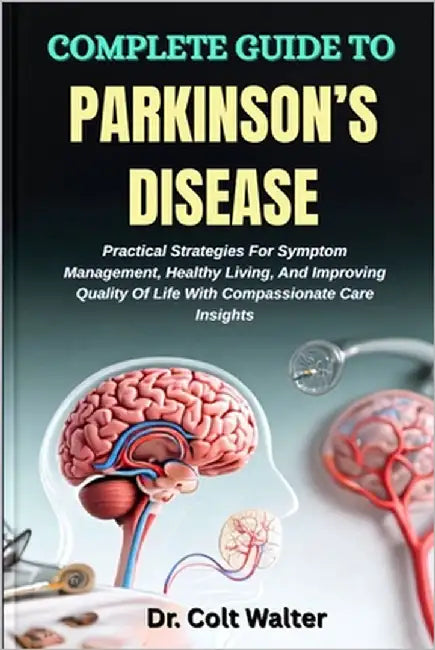 Complete Guide to Parkinson's Disease: Practical Strategies For Symptom Management, Healthy Living, And Improving Quality Of Life With Compassionate C by Walter, Colt